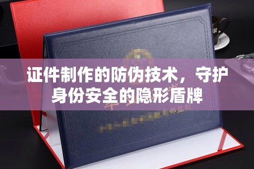 木兰证件制作的防伪技术，守护身份安全的隐形盾牌