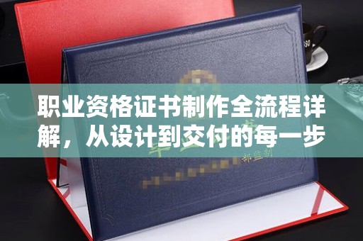阆中职业资格证书制作全流程详解，从设计到交付的每一步